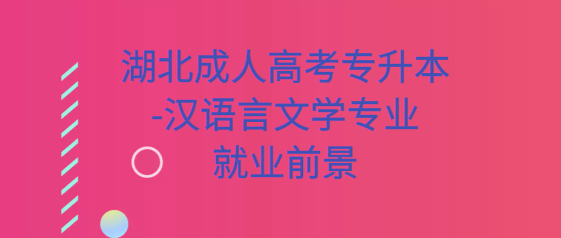 湖北成人高考专升本-汉语言文学专业的就业前景 湖北成人高考专升本-汉语言文学专业的就业前景